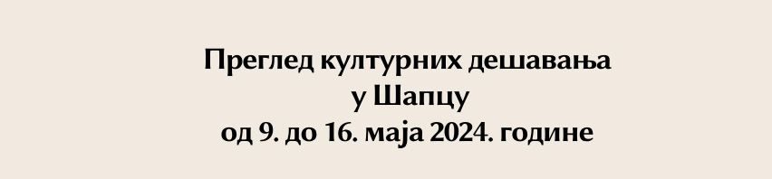 Преглед културних дешавања у Шапцу од 9. до 16. маја